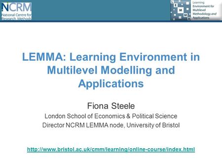 LEMMA: Learning Environment in Multilevel Modelling and Applications Fiona Steele London School of Economics & Political Science Director NCRM LEMMA node,