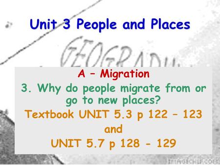 Unit 3 People and Places A – Migration 3. Why do people migrate from or go to new places? Textbook UNIT 5.3 p 122 – 123 and UNIT 5.7 p 128 - 129.