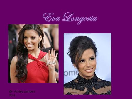 By: Ashley Lambert Pd.4. Biography: Eva Jacqueline Longoria was born on March 15, 1975 in Corpus Christi, Texas. Her parents are Enrique Longoria Jr.