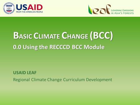 USAID LEAF Regional Climate Change Curriculum Development B ASIC C LIMATE C HANGE (BCC) 0.0 Using the RECCCD BCC Module.