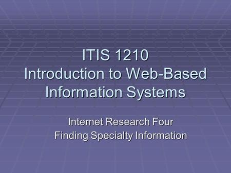 ITIS 1210 Introduction to Web-Based Information Systems Internet Research Four Finding Specialty Information.