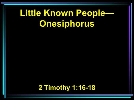 Little Known People— Onesiphorus 2 Timothy 1:16-18.