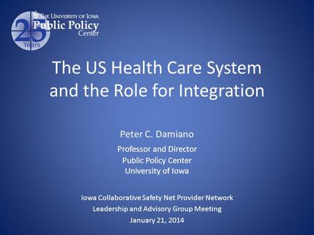 The US Health Care System and the Role for Integration Peter C. Damiano Professor and Director Public Policy Center University of Iowa Iowa Collaborative.