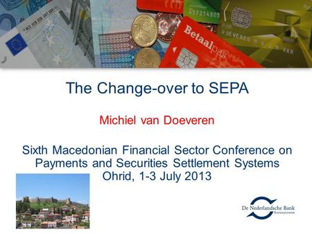 The Change-over to SEPA Michiel van Doeveren Sixth Macedonian Financial Sector Conference on Payments and Securities Settlement Systems Ohrid, 1-3 July.