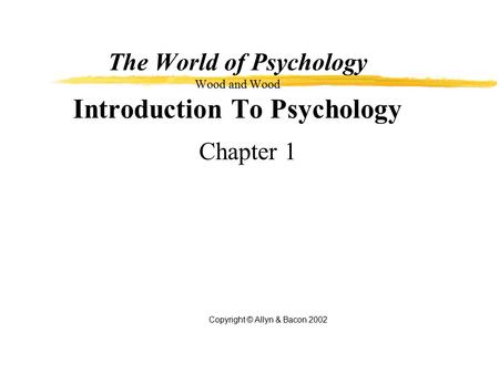 The World of Psychology Wood and Wood Introduction To Psychology Chapter 1 Copyright © Allyn & Bacon 2002.