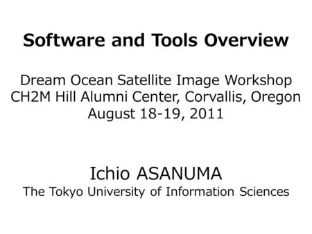 Software and Tools Overview Dream Ocean Satellite Image Workshop CH2M Hill Alumni Center, Corvallis, Oregon August 18-19, 2011 Ichio ASANUMA The Tokyo.