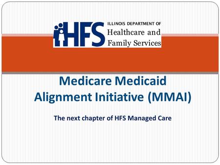 Medicare Medicaid Alignment Initiative (MMAI) The next chapter of HFS Managed Care.