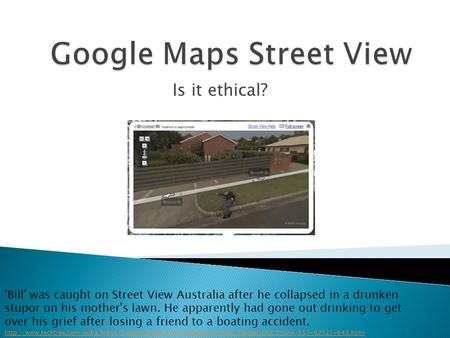 Is it ethical? 'Bill' was caught on Street View Australia after he collapsed in a drunken stupor on his mother's lawn. He apparently had gone out drinking.