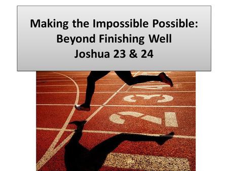 Making the Impossible Possible: Beyond Finishing Well Joshua 23 & 24.