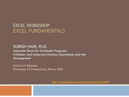 EXCEL WORKSHOP EXCEL FUNDAMENTALS SURESH NAIR, Ph.D. Associate Dean for Graduate Programs Professor and Ackerman Scholar, Operations and Info Management.