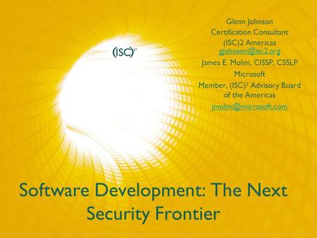 Software Development: The Next Security Frontier Glenn Johnson Certification Consultant (ISC)2 Americas  James E. Molini,