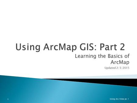 Learning the Basics of ArcMap Updated 2/3/2015 Using Arc/View pt. 1 1.