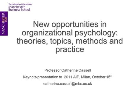 New opportunities in organizational psychology: theories, topics, methods and practice Professor Catherine Cassell Keynote presentation to 2011 AIP, Milan,