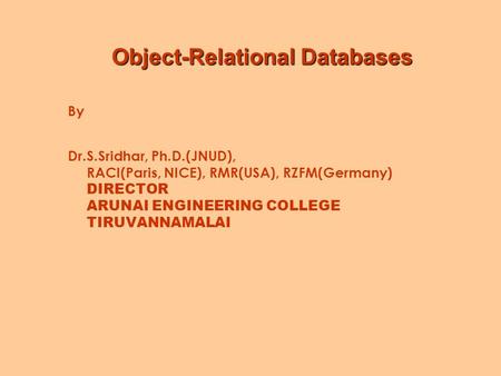 Object-Relational Databases By Dr.S.Sridhar, Ph.D.(JNUD), RACI(Paris, NICE), RMR(USA), RZFM(Germany) DIRECTOR ARUNAI ENGINEERING COLLEGE TIRUVANNAMALAI.