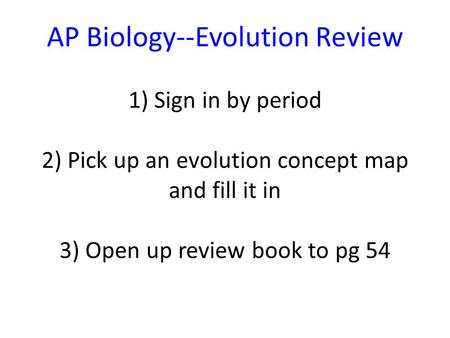 AP Biology--Evolution Review 1) Sign in by period 2) Pick up an evolution concept map and fill it in 3) Open up review book to pg 54.