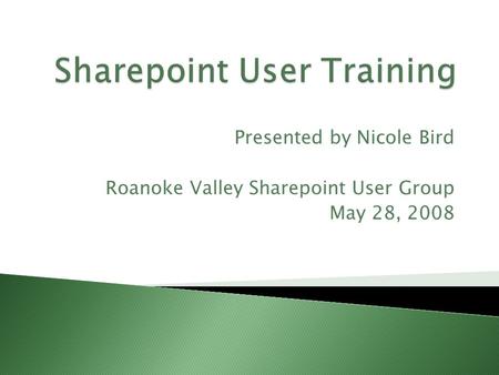 Presented by Nicole Bird Roanoke Valley Sharepoint User Group May 28, 2008.