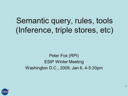 1 Semantic query, rules, tools (Inference, triple stores, etc) Peter Fox (RPI) ESIP Winter Meeting Washington D.C., 2009, Jan 6, 4-5:30pm.