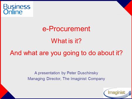 E-Procurement What is it? And what are you going to do about it? A presentation by Peter Duschinsky Managing Director, The Imaginist Company.