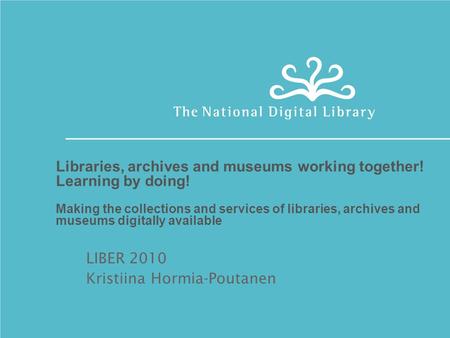 Libraries, archives and museums working together! Learning by doing! Making the collections and services of libraries, archives and museums digitally available.