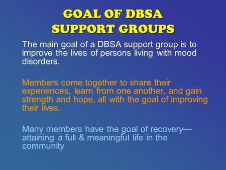 GOAL OF DBSA SUPPORT GROUPS The main goal of a DBSA support group is to improve the lives of persons living with mood disorders. Members come together.