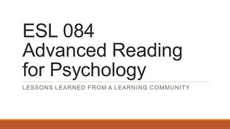 ESL 084 Advanced Reading for Psychology LESSONS LEARNED FROM A LEARNING COMMUNITY.