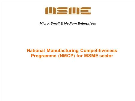 1 National Manufacturing Competitiveness Programme (NMCP) for MSME sector Implemented by Ministry of Micro, Small and Medium Enterprises Government of.