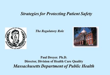 Paul Dreyer. Ph.D. Director, Division of Health Care Quality Massachusetts Department of Public Health Strategies for Protecting Patient Safety The Regulatory.