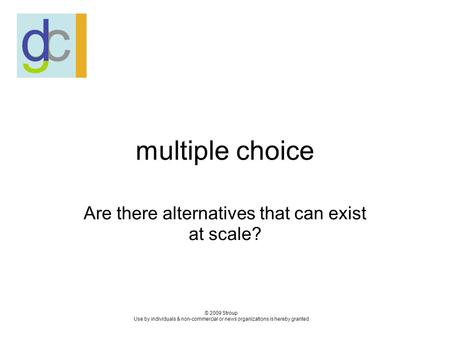 Multiple choice Are there alternatives that can exist at scale? © 2009 Stroup Use by individuals & non-commercial or news organizations is hereby granted.