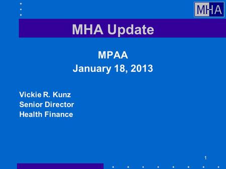 11 MHA Update MPAA January 18, 2013 Vickie R. Kunz Senior Director Health Finance.