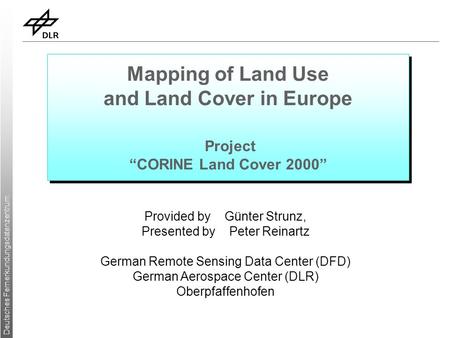 Deutsches Fernerkundungsdatenzentrum Mapping of Land Use and Land Cover in Europe Project “CORINE Land Cover 2000” Provided by Günter Strunz, Presented.