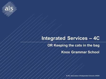 © The Association of Independent Schools of NSW Integrated Services – 4C OR Keeping the cats in the bag Knox Grammar School.