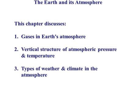 The Earth and its Atmosphere This chapter discusses: 1.Gases in Earth's atmosphere 2.Vertical structure of atmospheric pressure & temperature 3.Types of.