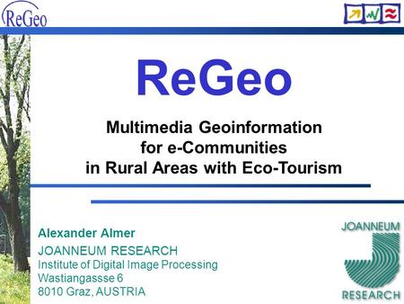 Alexander Almer JOANNEUM RESEARCH Institute of Digital Image Processing Wastiangassse 6 8010 Graz, AUSTRIA ReGeo Multimedia Geoinformation for e-Communities.