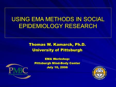 USING EMA METHODS IN SOCIAL EPIDEMIOLOGY RESEARCH Thomas W. Kamarck, Ph.D. University of Pittsburgh EMA Workshop: Pittsburgh Mind-Body Center July 10,