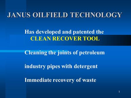 1 JANUS OILFIELD TECHNOLOGY JANUS OILFIELD TECHNOLOGY Has developed and patented the CLEAN RECOVER TOOL Cleaning the joints of petroleum industry pipes.