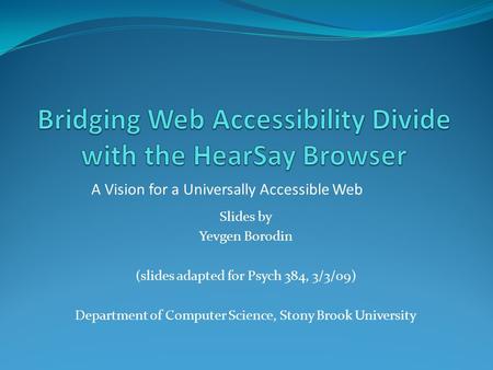 Slides by Yevgen Borodin (slides adapted for Psych 384, 3/3/09) Department of Computer Science, Stony Brook University A Vision for a Universally Accessible.