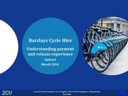 London | San Francisco | Los Angeles | New York | Singapore | Hong Kong 2cv.com Barclays Cycle Hire Understanding payment and release experience Debrief.