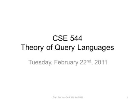 CSE 544 Theory of Query Languages Tuesday, February 22 nd, 2011 Dan Suciu -- 544, Winter 20111.