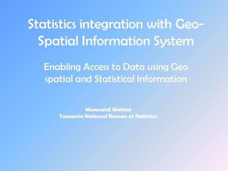 Statistics integration with Geo- Spatial Information System Enabling Access to Data using Geo spatial and Statistical Information Mwanaidi Mahiza Tanzania.