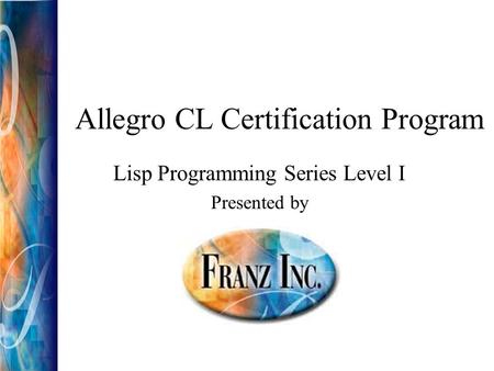 Allegro CL Certification Program Lisp Programming Series Level I Presented by.