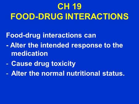 CH 19 FOOD-DRUG INTERACTIONS Food-drug interactions can - Alter the intended response to the medication -Cause drug toxicity -Alter the normal nutritional.