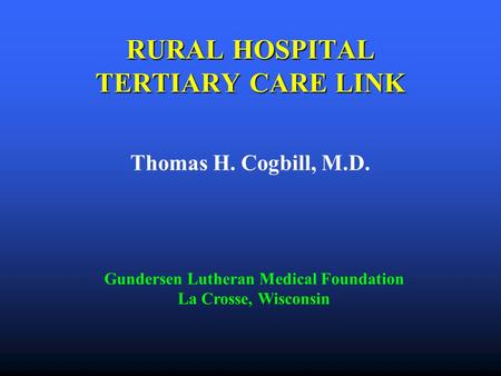 RURAL HOSPITAL TERTIARY CARE LINK Thomas H. Cogbill, M.D. Gundersen Lutheran Medical Foundation La Crosse, Wisconsin.