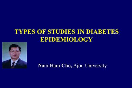 TYPES OF STUDIES IN DIABETES EPIDEMIOLOGY Nam-Ham Cho, Ajou University.