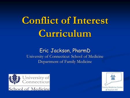 Conflict of Interest Curriculum Eric Jackson, PharmD University of Connecticut School of Medicine Department of Family Medicine.