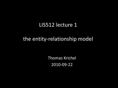 LIS512 lecture 1 the entity-relationship model Thomas Krichel 2010-09-22.