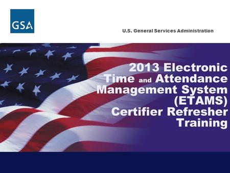 U.S. General Services Administration 2013 Electronic Time and Attendance Management System (ETAMS) Certifier Refresher Training.