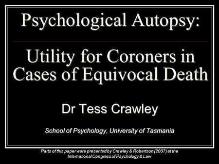 Psychological Autopsy: Utility for Coroners in Cases of Equivocal Death Dr Tess Crawley School of Psychology, University of Tasmania Parts of this paper.