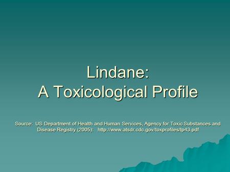 Lindane: A Toxicological Profile Source: US Department of Health and Human Services, Agency for Toxic Substances and Disease Registry (2005):