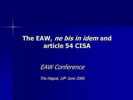 The EAW, ne bis in idem and article 54 CISA EAW Conference The Hague, 16 th June 2006.