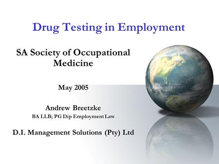 Drug Testing in Employment SA Society of Occupational Medicine May 2005 Andrew Breetzke BA LLB; PG Dip Employment Law D.I. Management Solutions (Pty) Ltd.